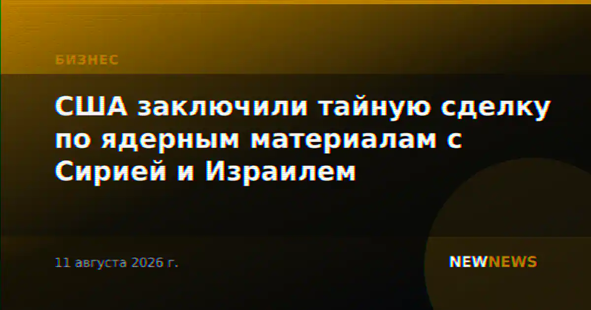 США заключили тайную сделку по ядерным материалам с Сирией и Израилем