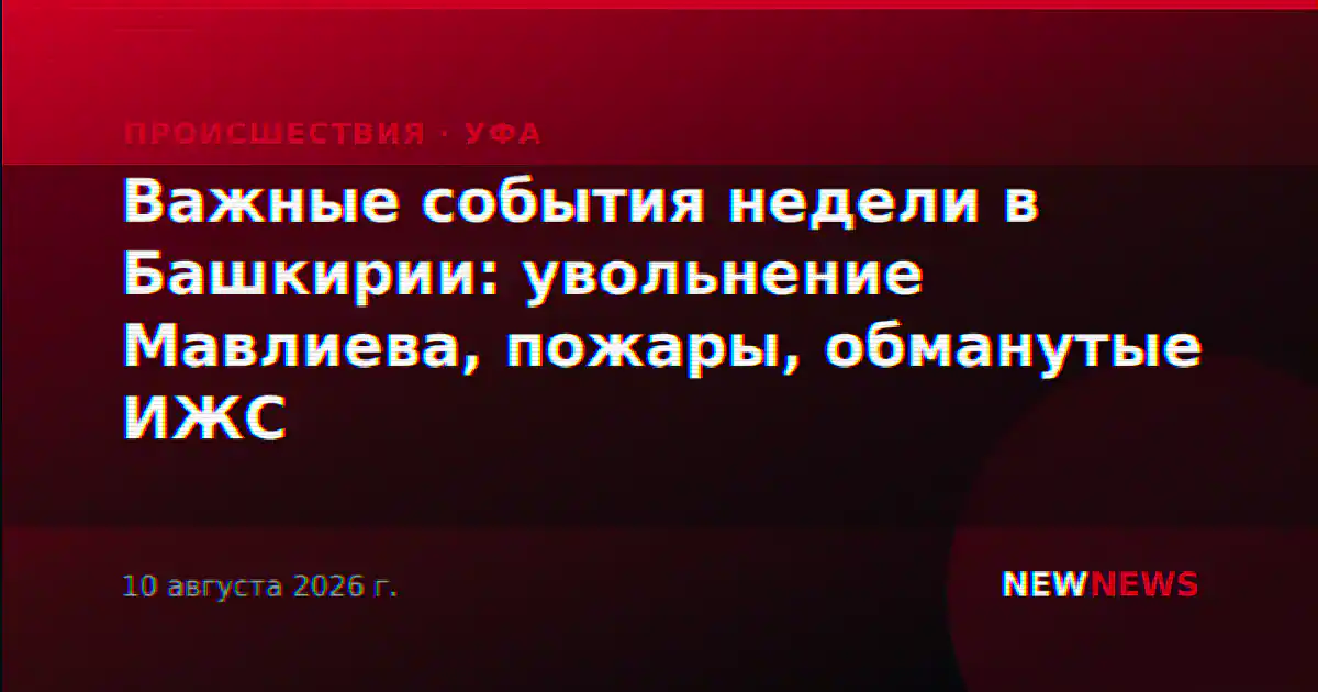 Важные события недели в Башкирии: увольнение Мавлиева, пожары, обманутые ИЖС