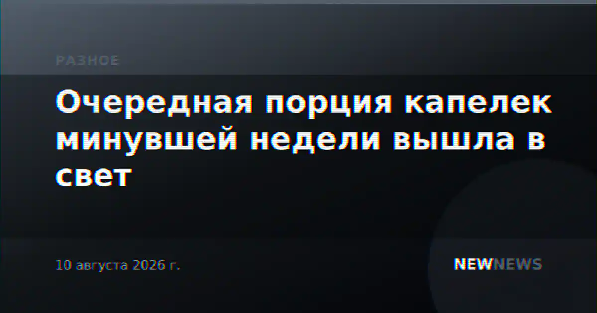 Очередная порция капелек минувшей недели вышла в свет