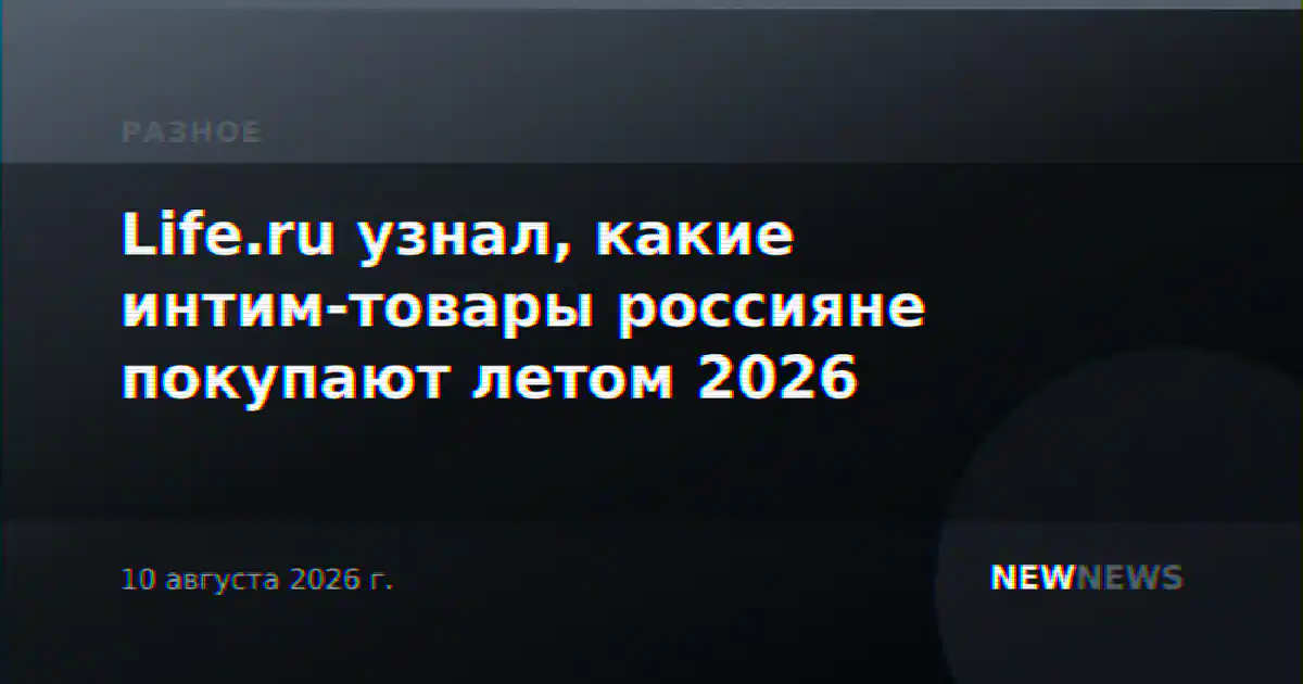 Life.ru узнал, какие интим-товары россияне покупают летом 2026