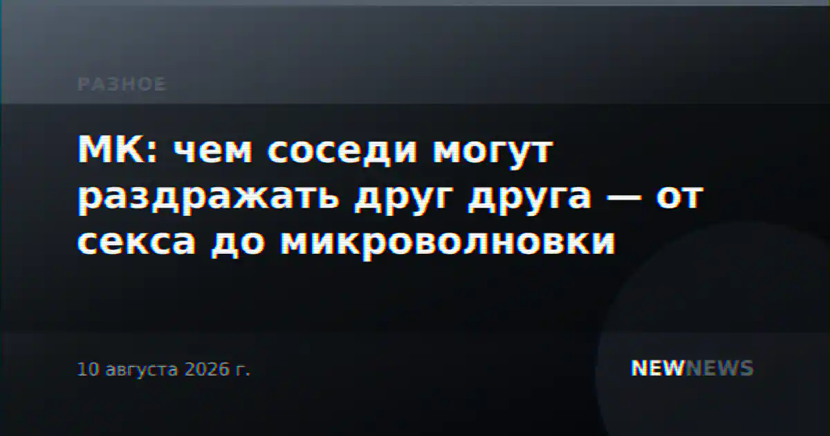 МК: чем соседи могут раздражать друг друга — от секса до микроволновки