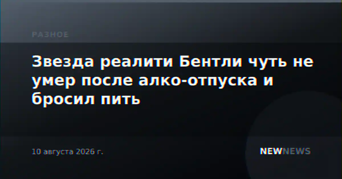 Звезда реалити Бентли чуть не умер после алко-отпуска и бросил пить