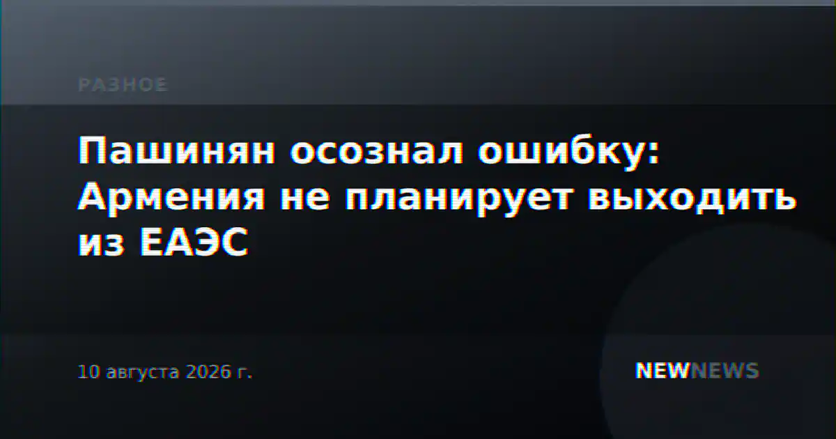 Пашинян осознал ошибку: Армения не планирует выходить из ЕАЭС