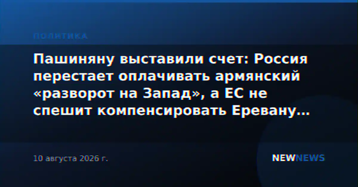 Пашиняну выставили счет: Россия перестает оплачивать армянский «разворот на Запад», а ЕС не спешит компенсировать Еревану потерю российского рынка