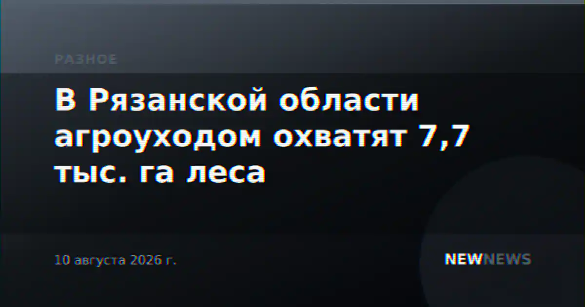 В Рязанской области агроуходом охватят 7,7 тыс. га леса