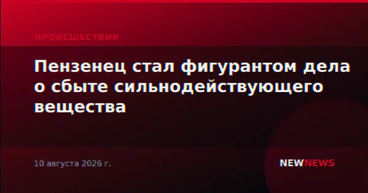 Пензенец стал фигурантом дела о сбыте сильнодействующего вещества