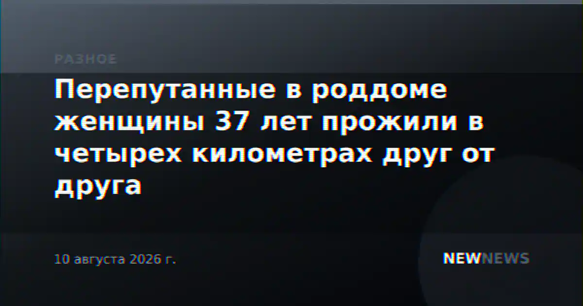 Перепутанные в роддоме женщины 37 лет прожили в четырех километрах друг от друга