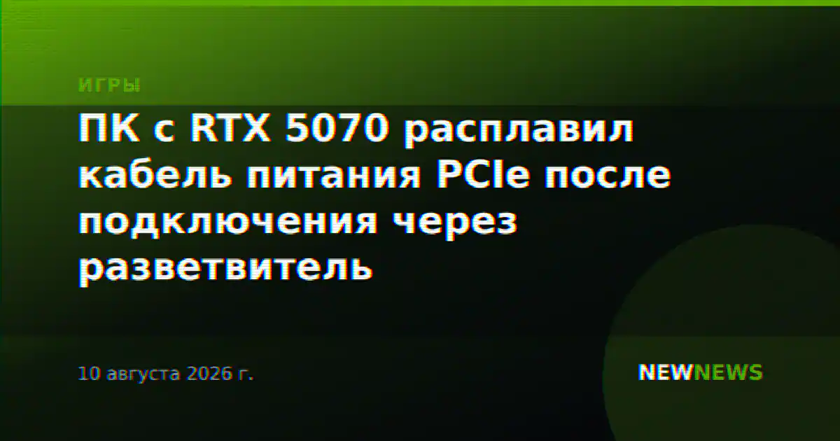 ПК с RTX 5070 расплавил кабель питания PCIe после подключения через разветвитель