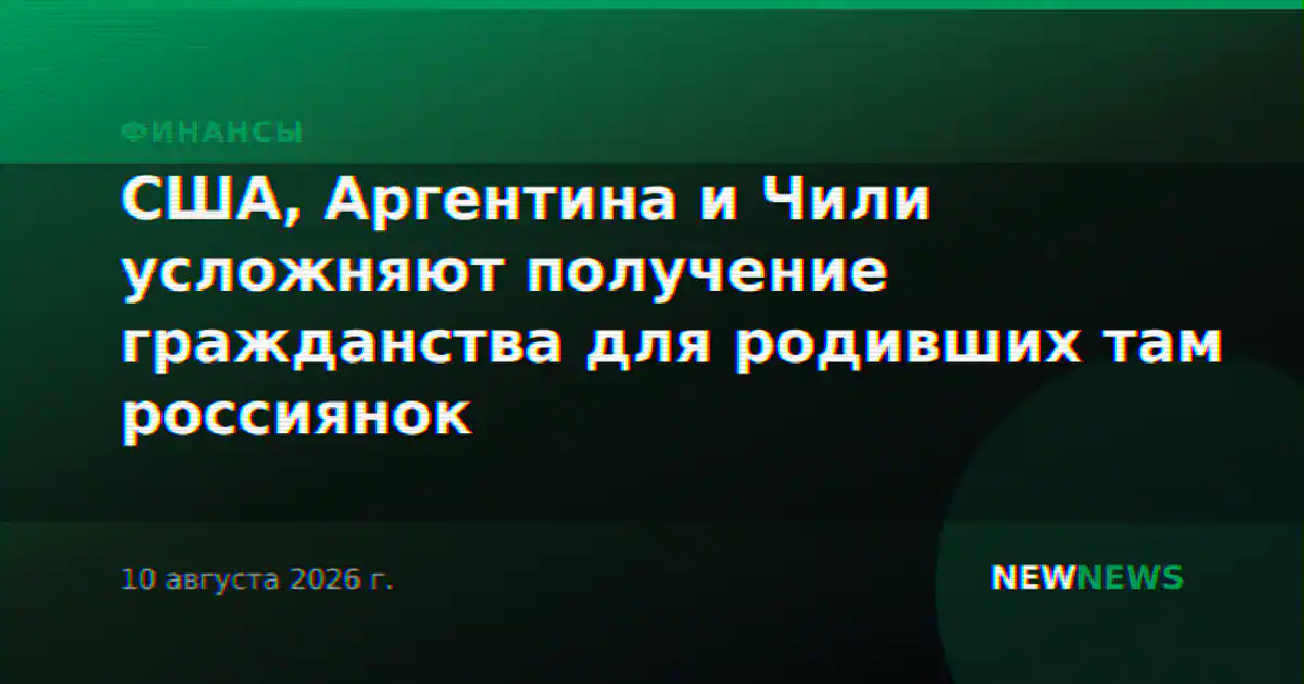 США, Аргентина и Чили усложняют получение гражданства для родивших там россиянок