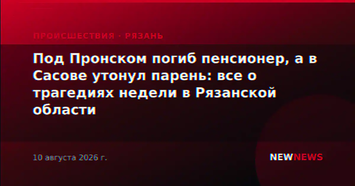 Под Пронском погиб пенсионер, а в Сасове утонул парень: все о трагедиях недели в Рязанской области