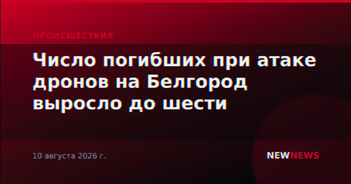 Число погибших при атаке дронов на Белгород выросло до шести