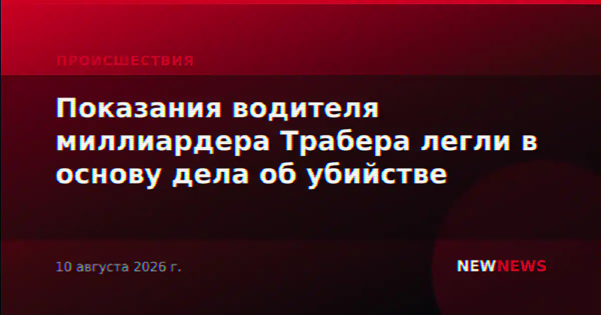 Показания водителя миллиардера Трабера легли в основу дела об убийстве