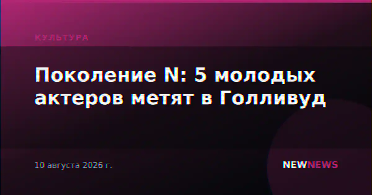 Поколение N: 5 молодых актеров метят в Голливуд
