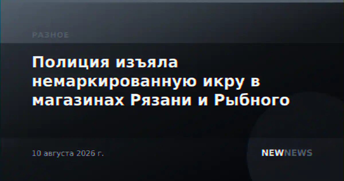 Полиция изъяла немаркированную икру в магазинах Рязани и Рыбного