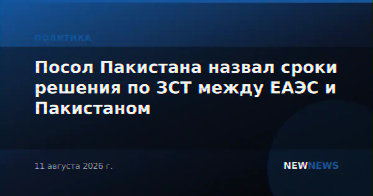 Посол Пакистана назвал сроки решения по ЗСТ между ЕАЭС и Пакистаном