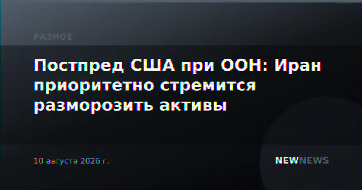 Постпред США при ООН: Иран приоритетно стремится разморозить активы