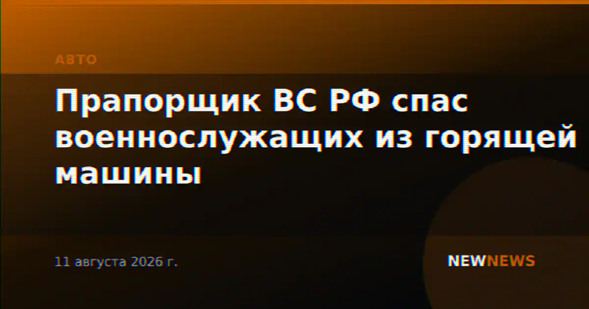 Прапорщик ВС РФ спас военнослужащих из горящей машины