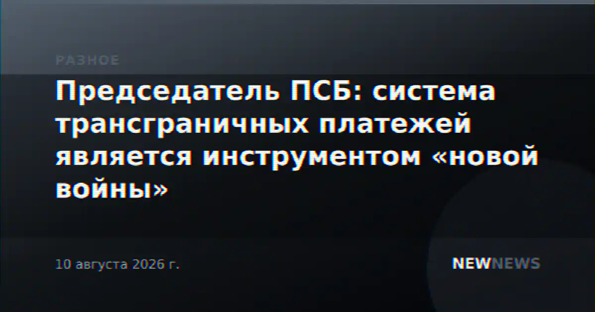 Председатель ПСБ: система трансграничных платежей является инструментом «новой войны»