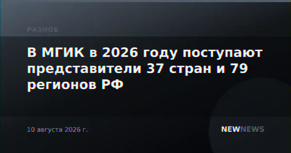 В МГИК в 2026 году поступают представители 37 стран и 79 регионов РФ