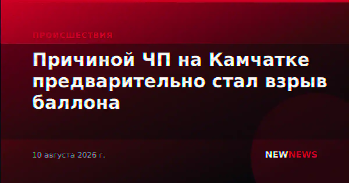 Причиной ЧП на Камчатке предварительно стал взрыв баллона