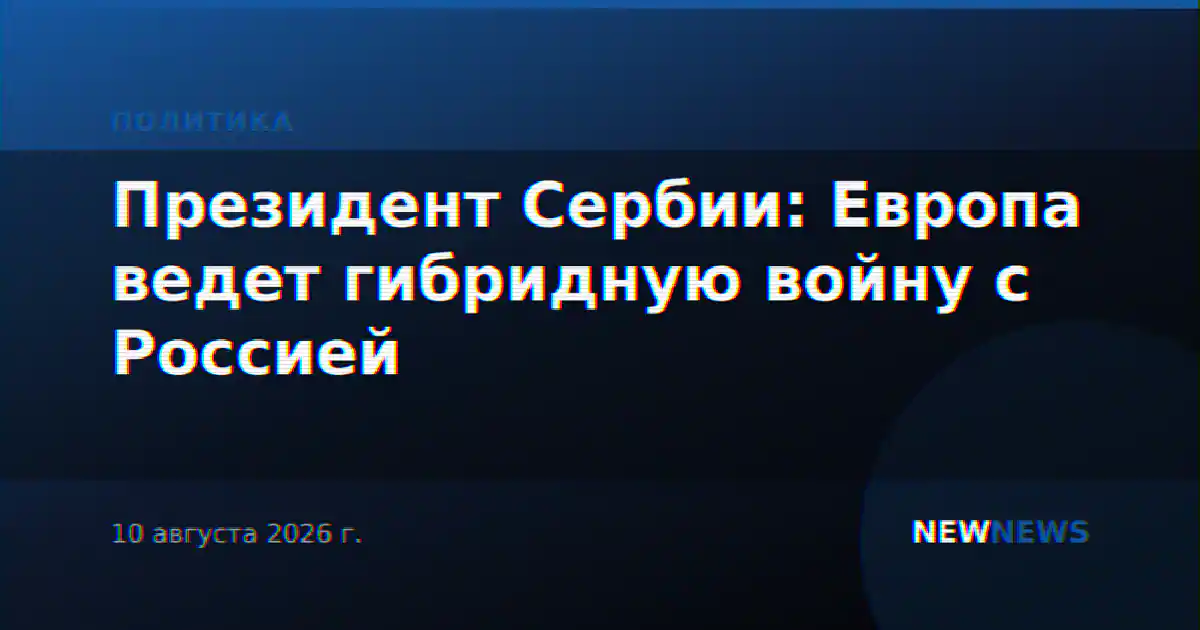 Президент Сербии: Европа ведет гибридную войну с Россией
