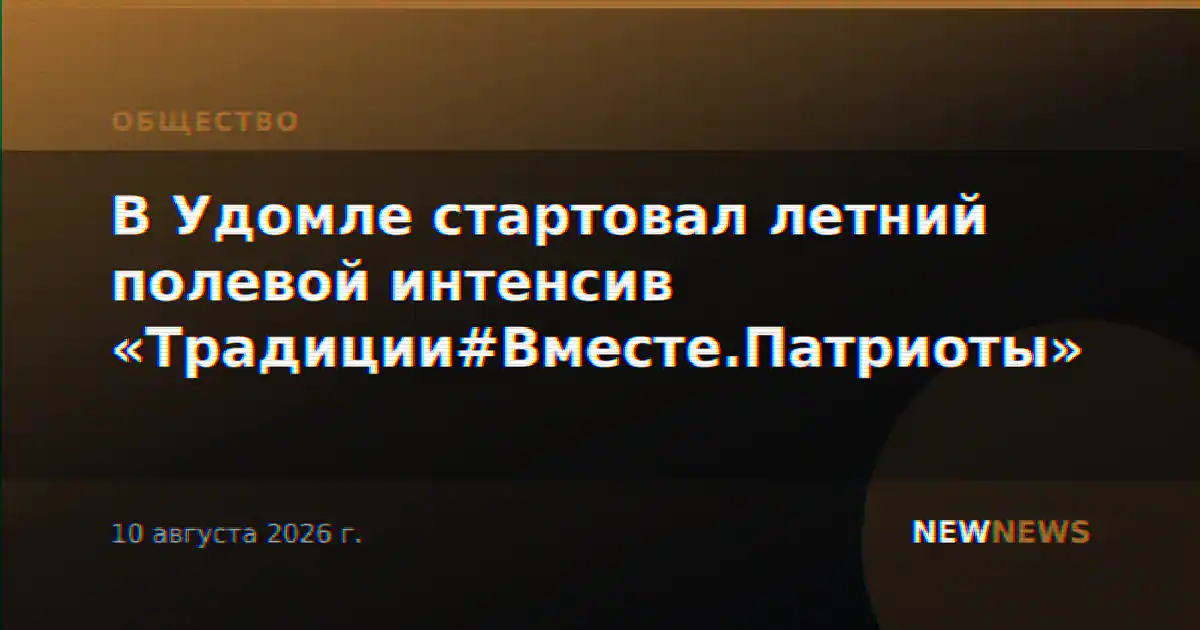 В Удомле стартовал летний полевой интенсив «Традиции#Вместе.Патриоты»
