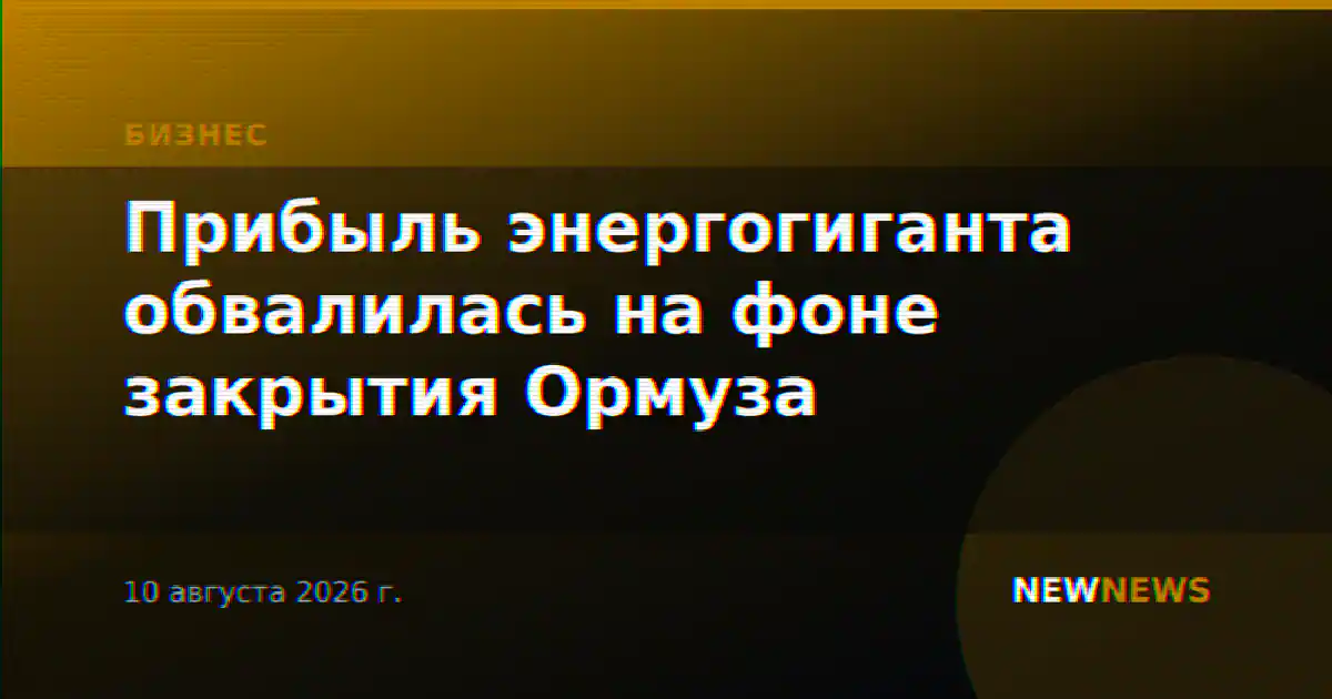 Прибыль энергогиганта обвалилась на фоне закрытия Ормуза