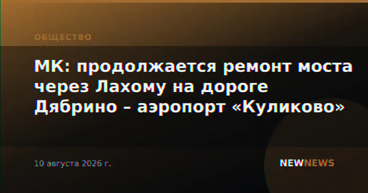 МК: продолжается ремонт моста через Лахому на дороге Дябрино – аэропорт «Куликово»