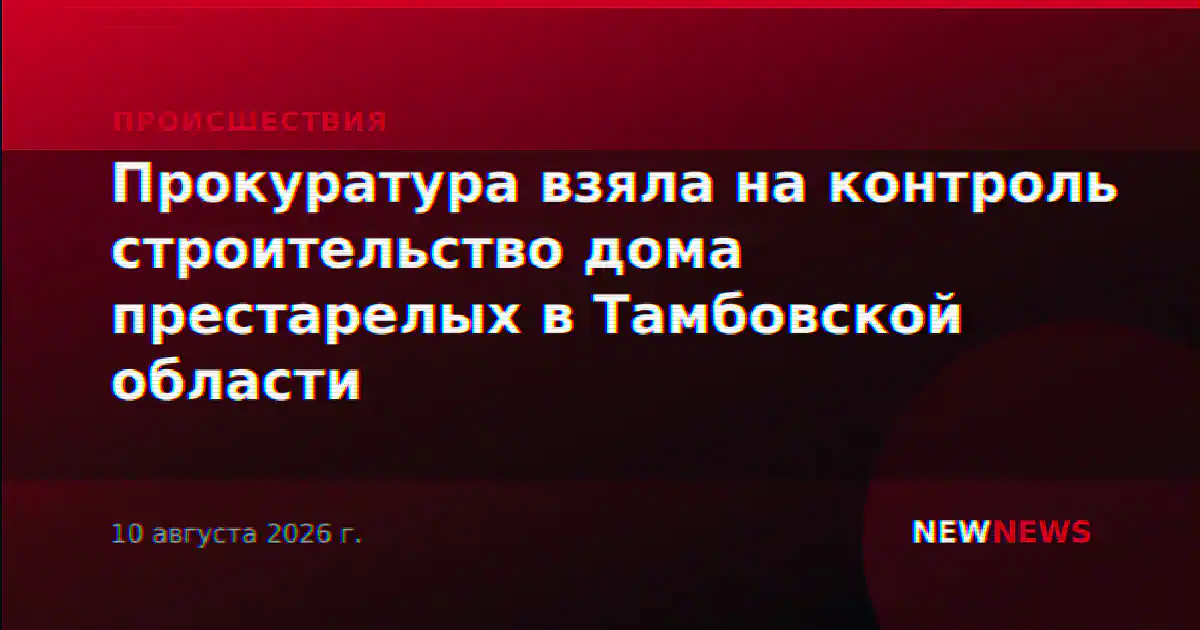 Прокуратура взяла на контроль строительство дома престарелых в Тамбовской области
