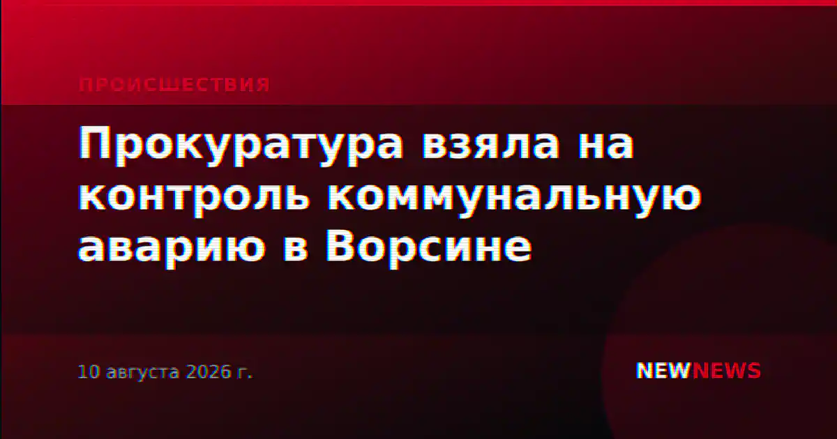 Прокуратура взяла на контроль коммунальную аварию в Ворсине
