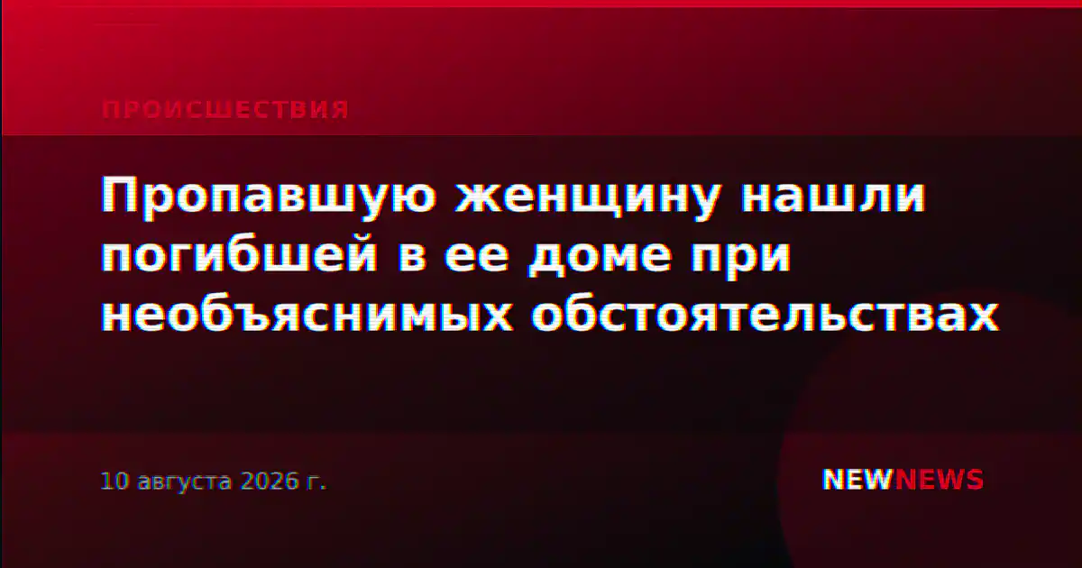 Пропавшую женщину нашли погибшей в ее доме при необъяснимых обстоятельствах