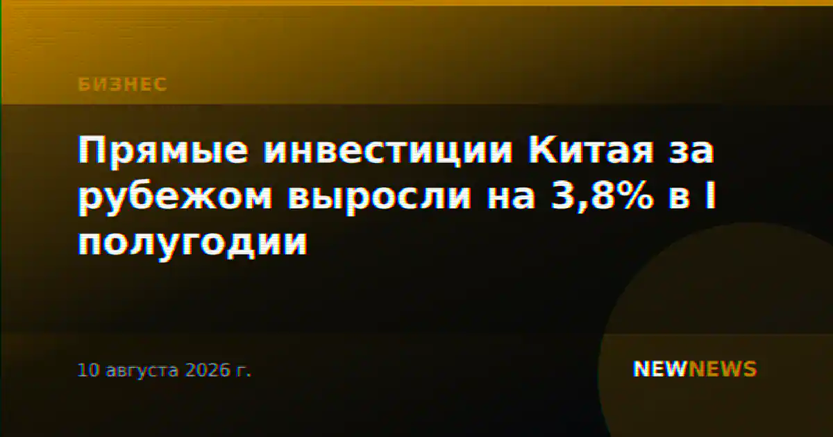 Прямые инвестиции Китая за рубежом выросли на 3,8% в I полугодии