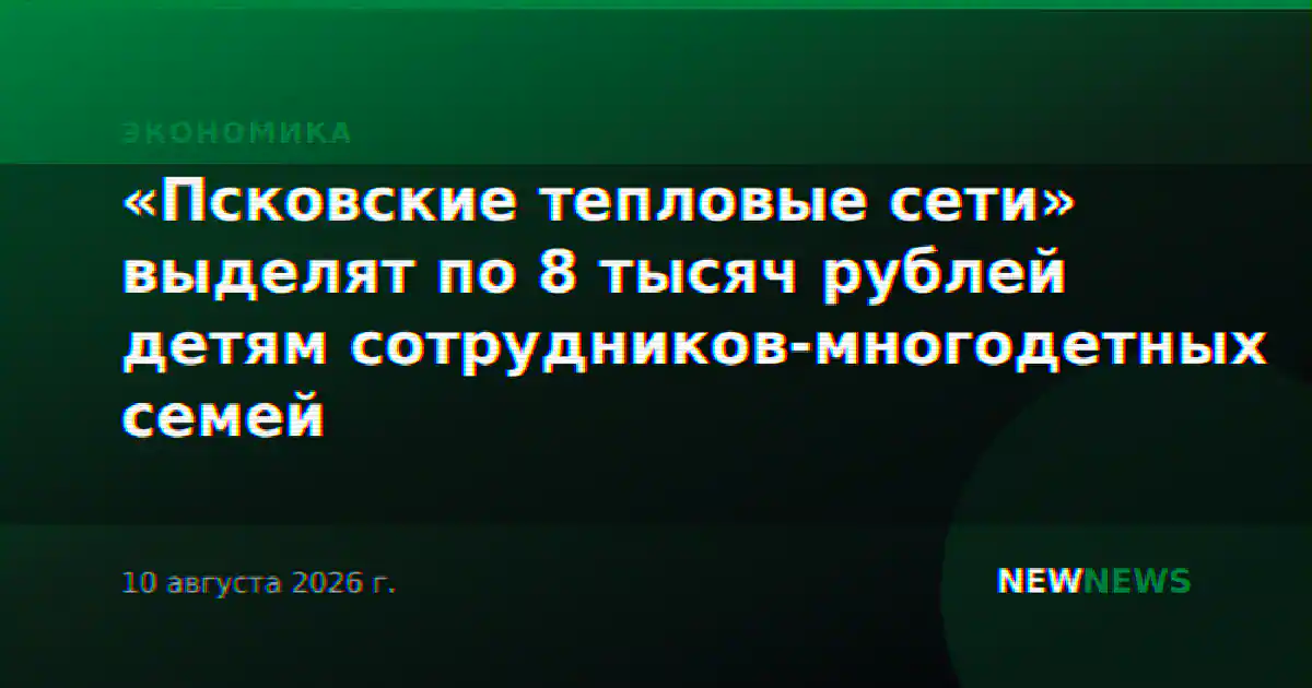 «Псковские тепловые сети» выделят по 8 тысяч рублей детям сотрудников-многодетных семей