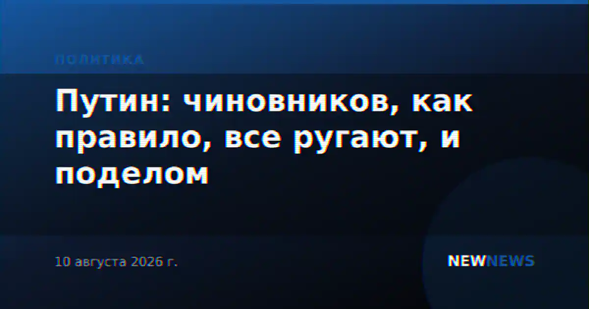 Путин: чиновников, как правило, все ругают, и поделом