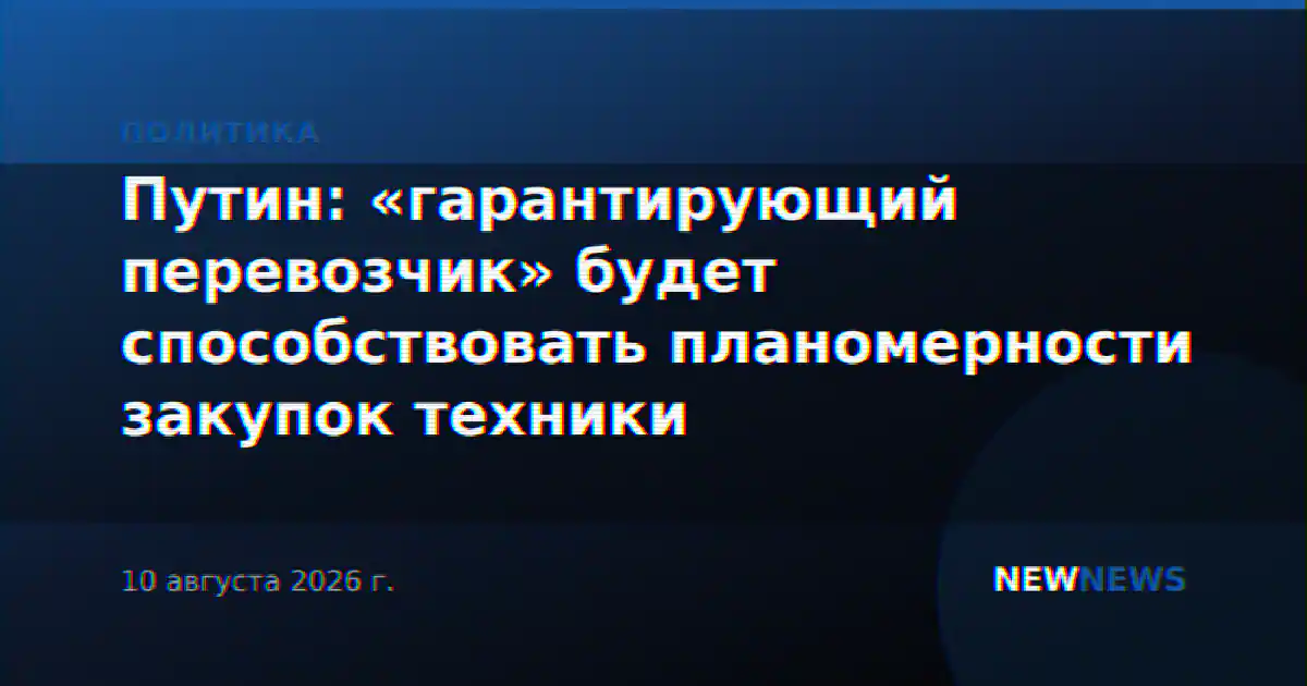 Путин: «гарантирующий перевозчик» будет способствовать планомерности закупок техники