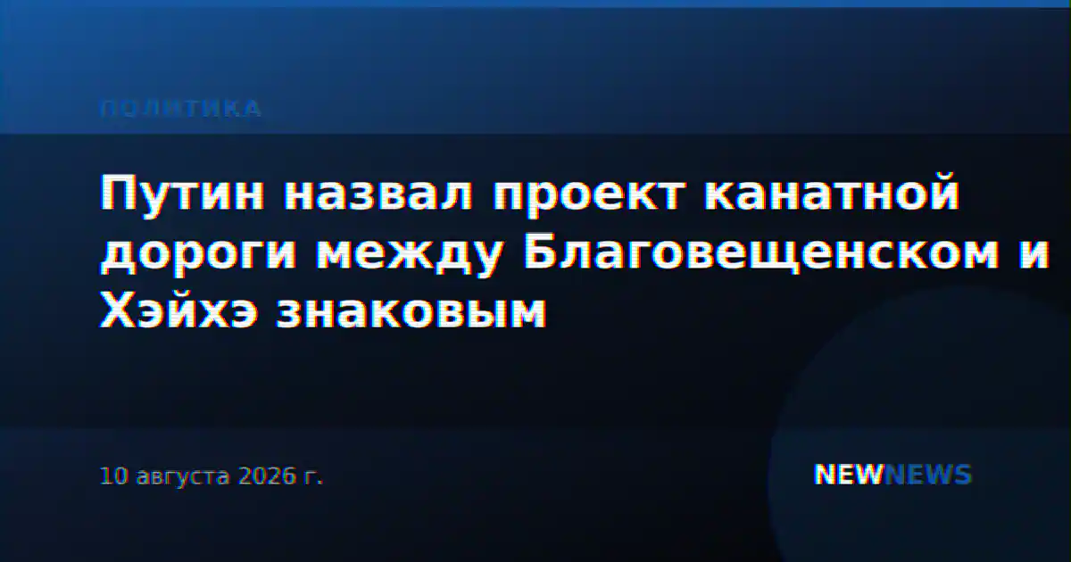 Путин назвал проект канатной дороги между Благовещенском и Хэйхэ знаковым