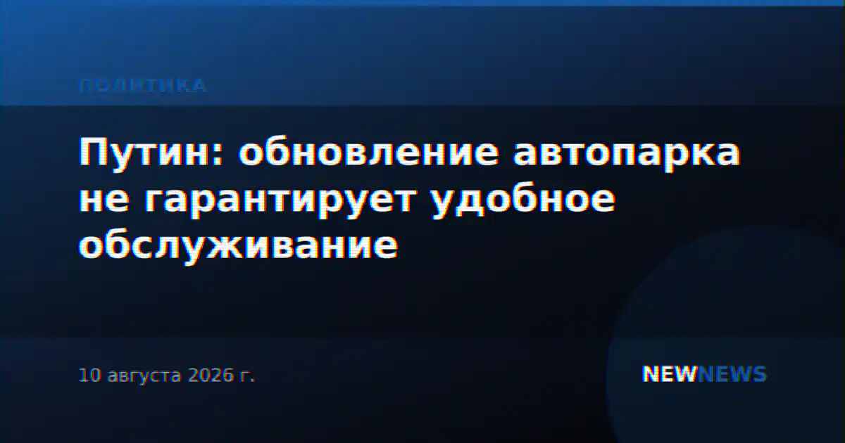 Путин: обновление автопарка не гарантирует удобное обслуживание