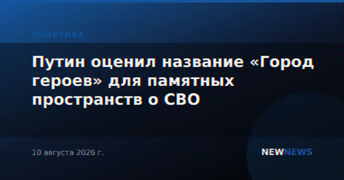 Путин оценил название «Город героев» для памятных пространств о СВО