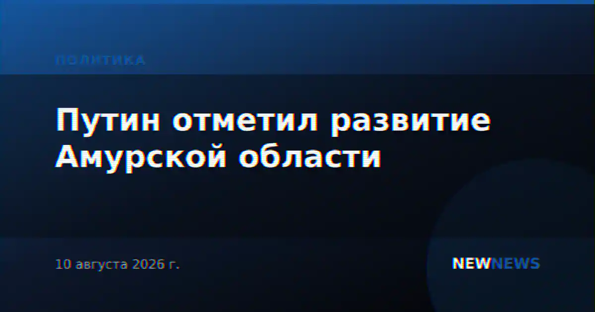 Путин отметил развитие Амурской области