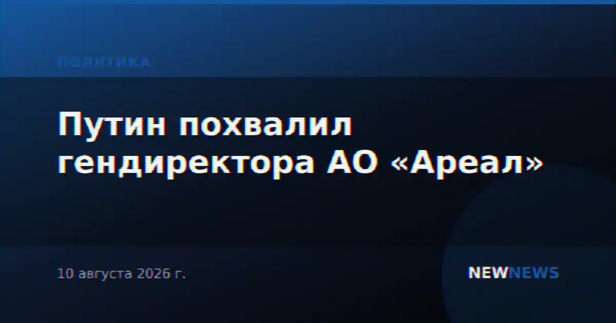 Путин похвалил гендиректора АО «Ареал»