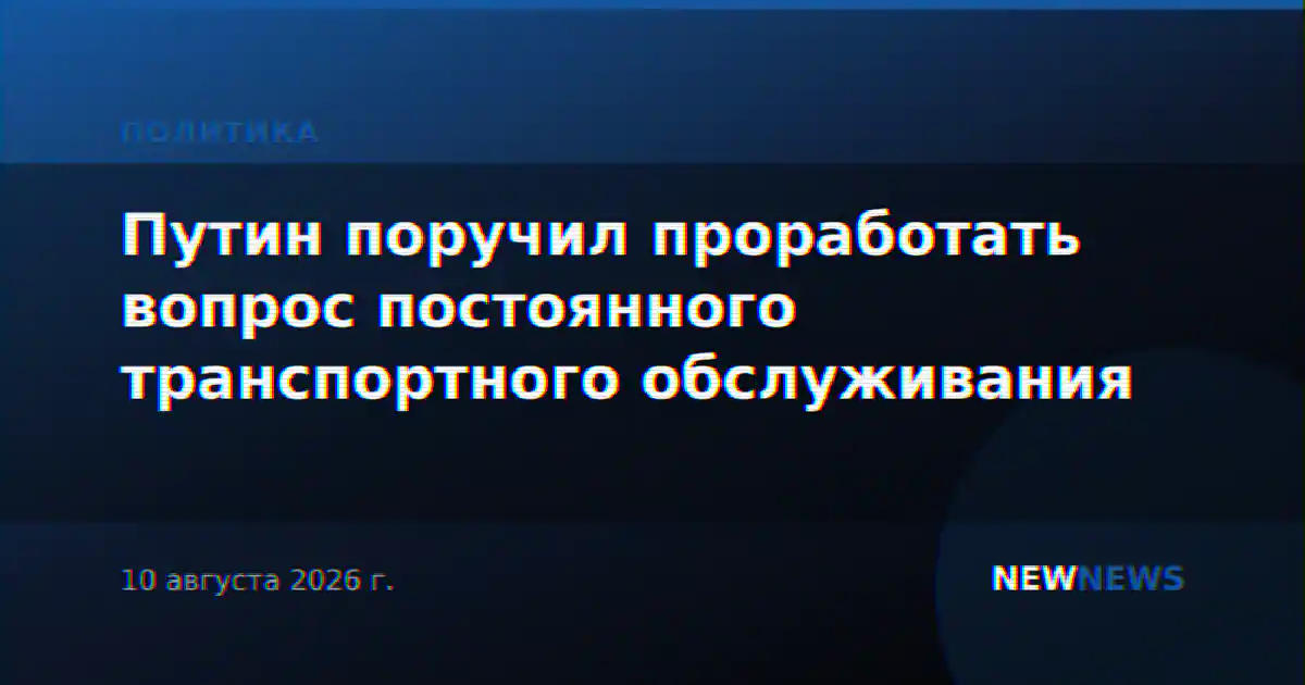 Путин поручил проработать вопрос постоянного транспортного обслуживания