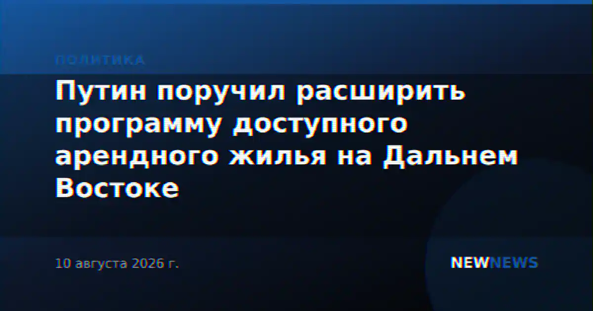 Путин поручил расширить программу доступного арендного жилья на Дальнем Востоке