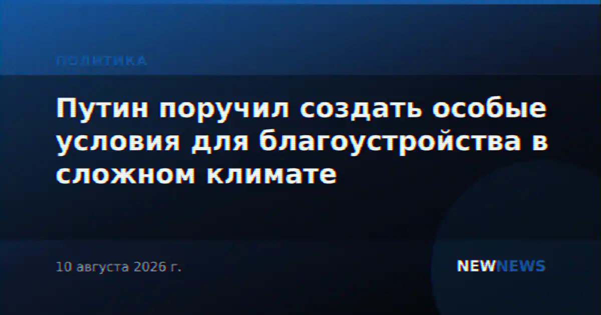 Путин поручил создать особые условия для благоустройства в сложном климате