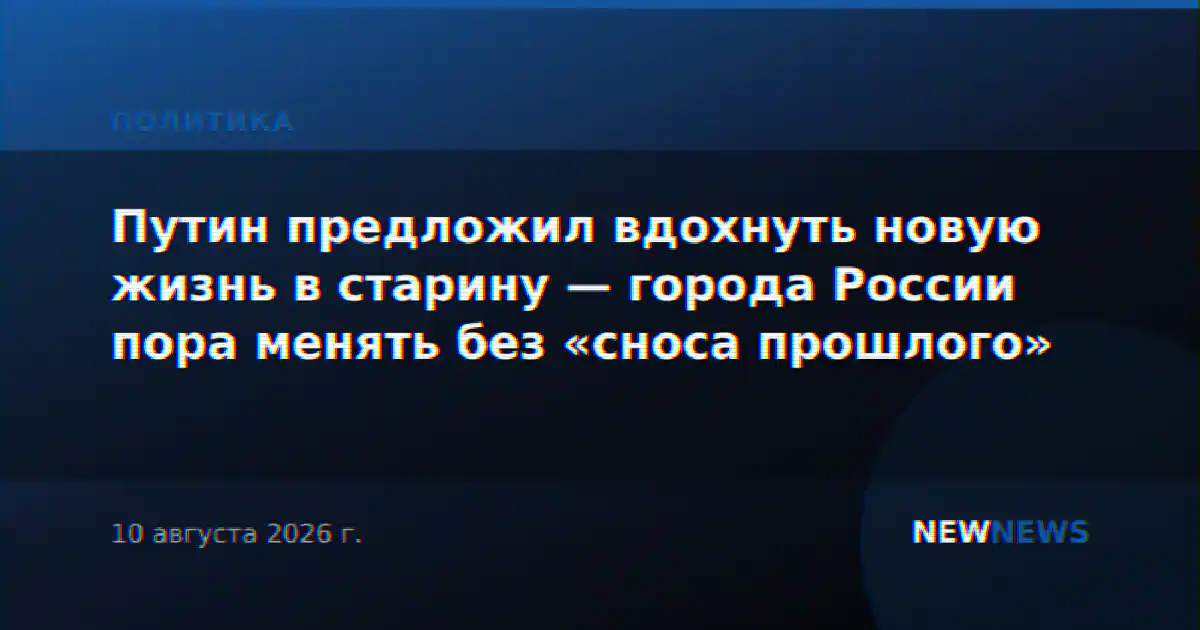 Путин предложил вдохнуть новую жизнь в старину — города России пора менять без «сноса прошлого»