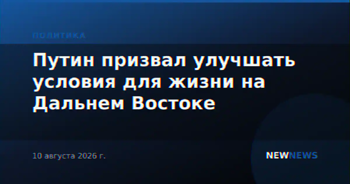 Путин призвал улучшать условия для жизни на Дальнем Востоке