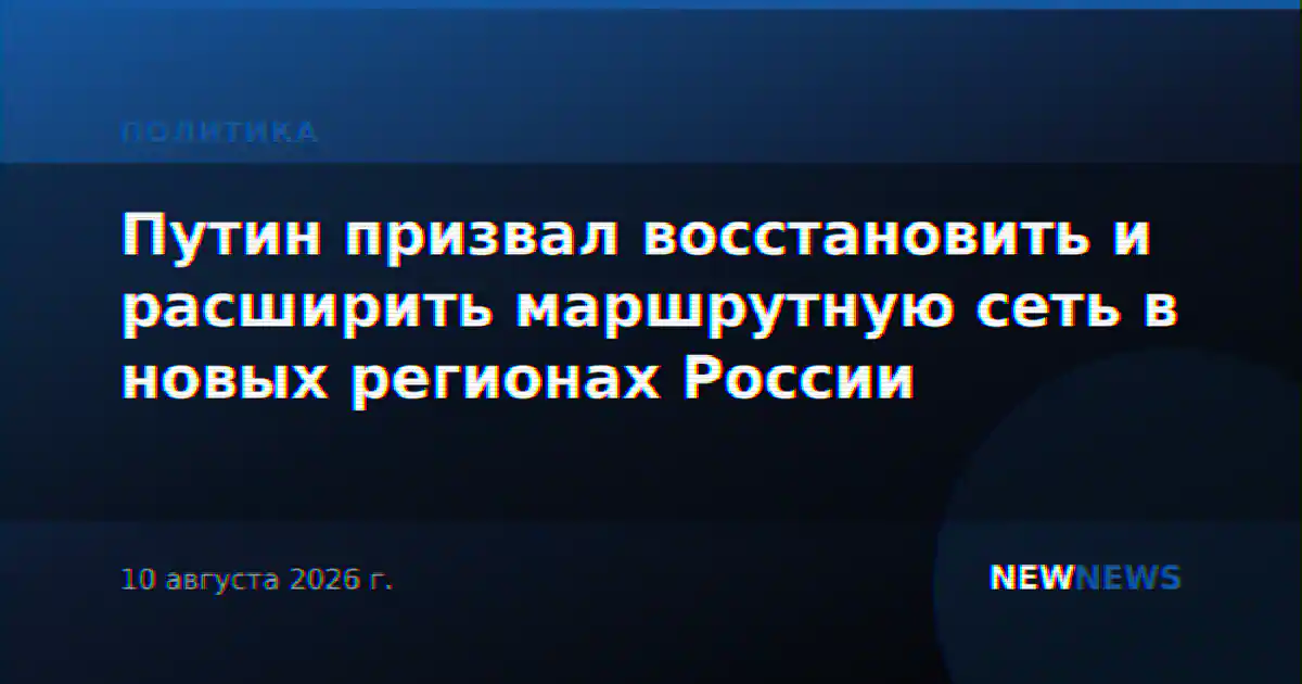 Путин призвал восстановить и расширить маршрутную сеть в новых регионах России
