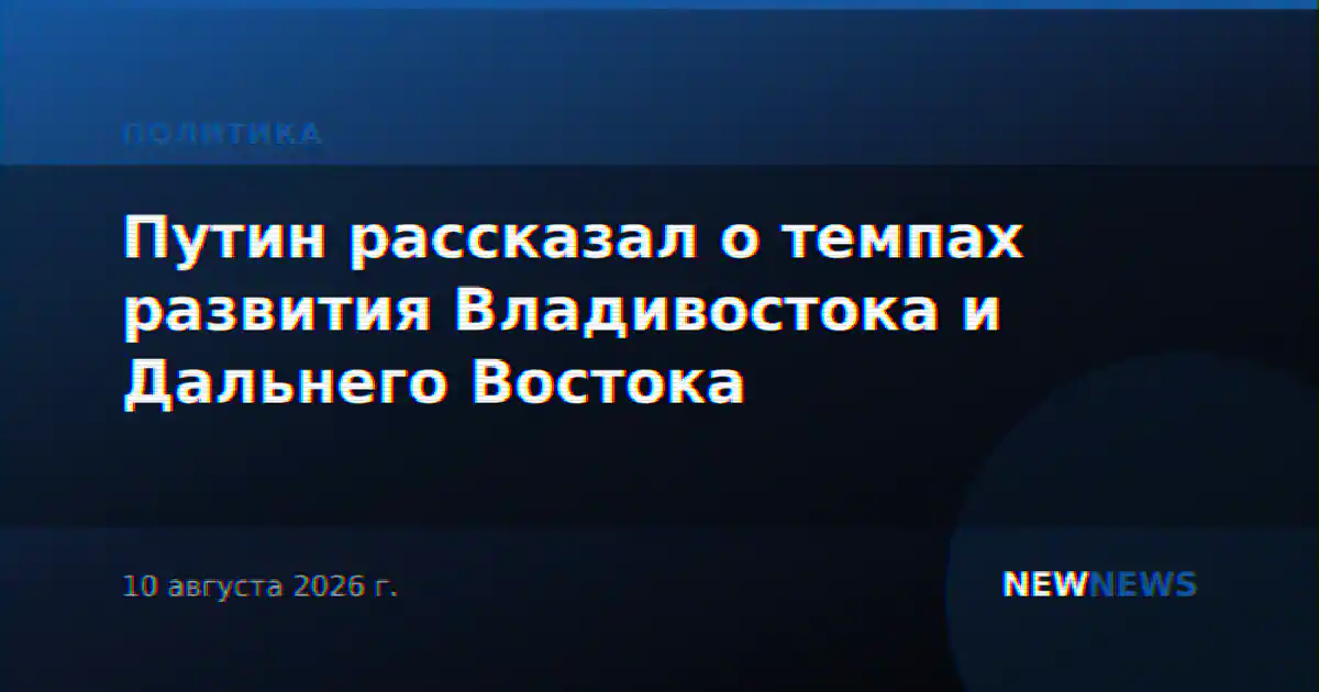 Путин рассказал о темпах развития Владивостока и Дальнего Востока