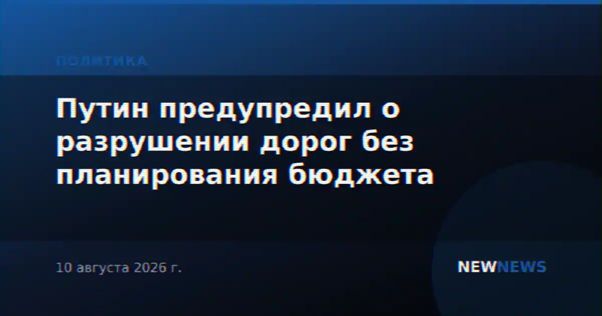 Путин предупредил о разрушении дорог без планирования бюджета