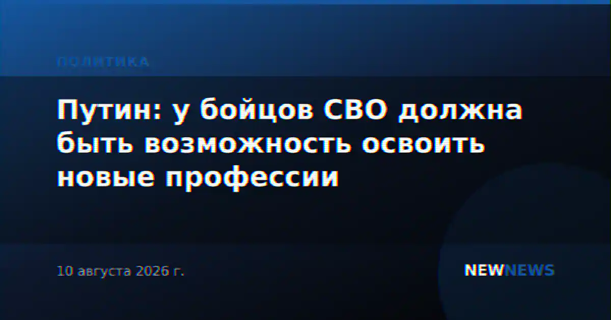 Путин: у бойцов СВО должна быть возможность освоить новые профессии