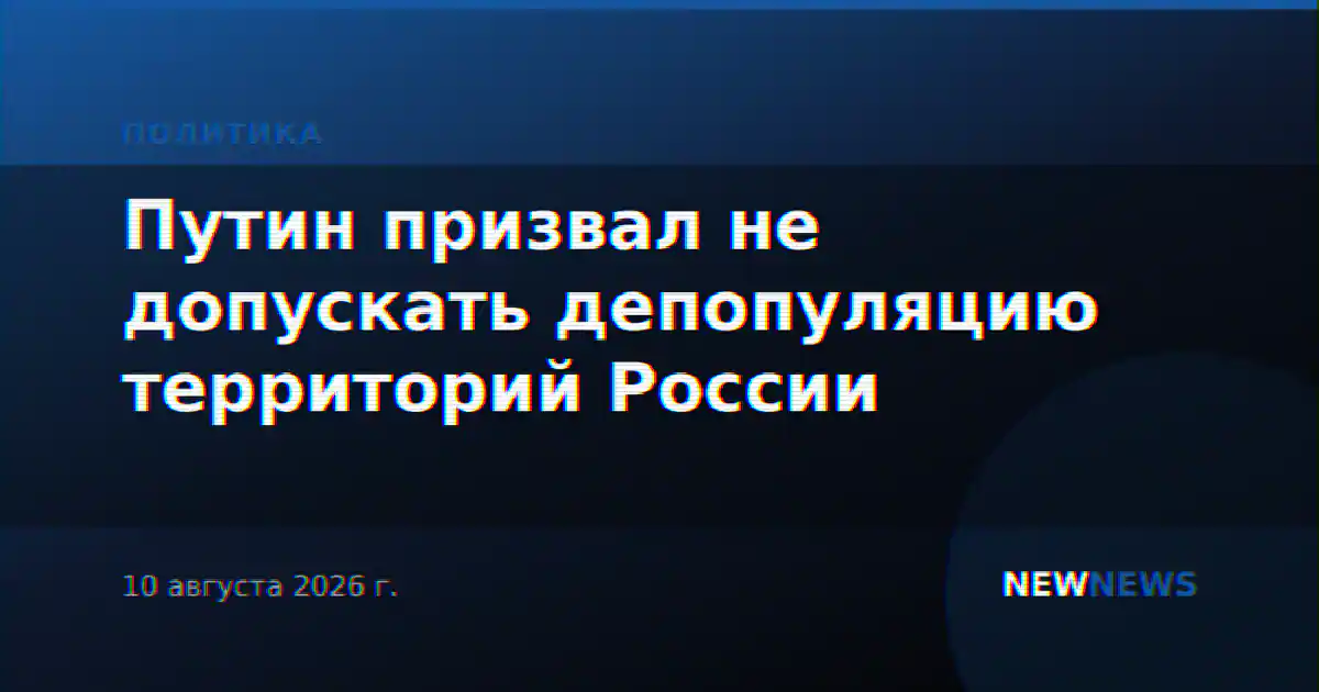 Путин заявил о недопустимости депопуляции территорий России
